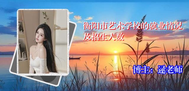 衡阳市艺术学校的就业情况及招生人数