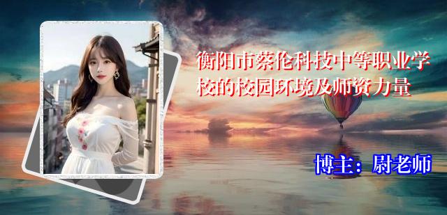 衡阳市蔡伦科技中等职业学校的校园环境及师资力量
