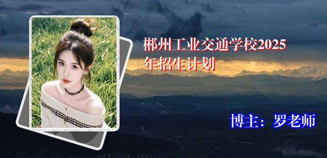 郴州工业交通学校2025年招生计划