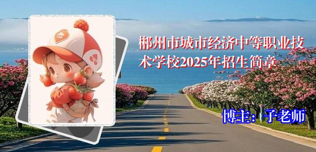 郴州市城市经济中等职业技术学校2025年招生简章