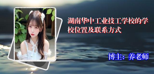 湖南华中工业技工学校的学校位置及联系方式