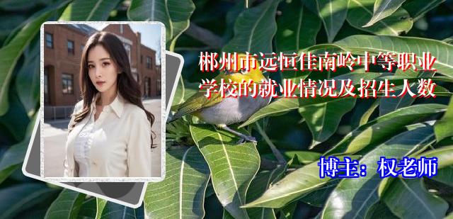 郴州市远恒佳南岭中等职业学校的就业情况及招生人数