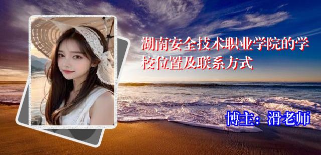 湖南安全技术职业学院的学校位置及联系方式
