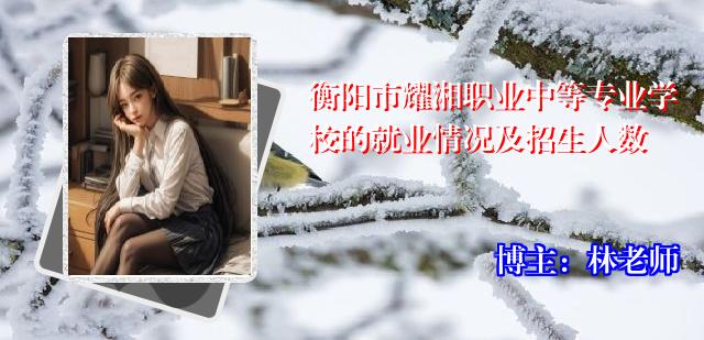 衡阳市耀湘职业中等专业学校的就业情况及招生人数