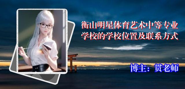衡山明星体育艺术中等专业学校的学校位置及联系方式