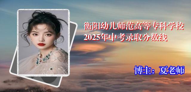 衡阳幼儿师范高等专科学校2025年中考录取分数线