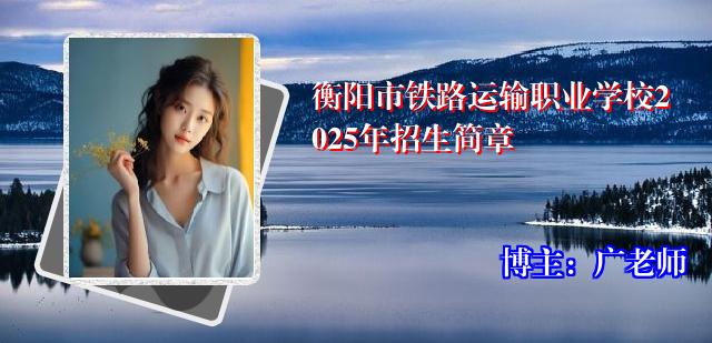 衡阳市铁路运输职业学校2025年招生简章