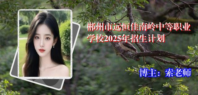 郴州市远恒佳南岭中等职业学校2025年招生计划
