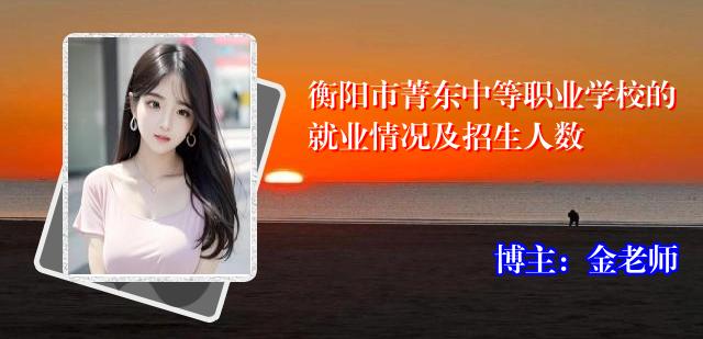衡阳市菁东中等职业学校的就业情况及招生人数