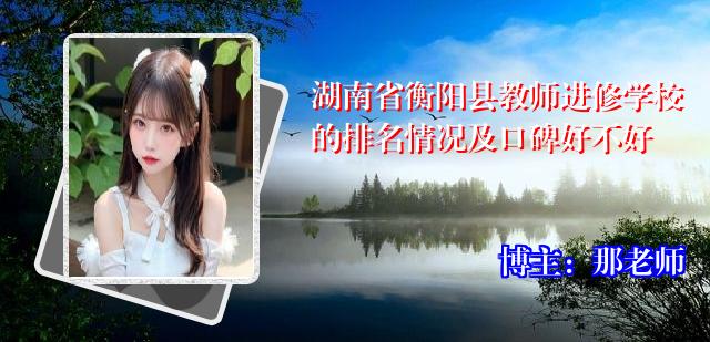 湖南省衡阳县教师进修学校的排名情况及口碑好不好