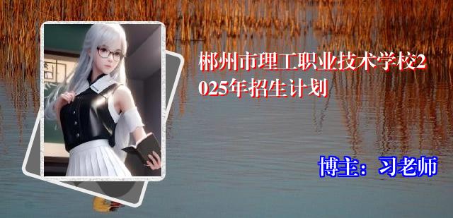 郴州市理工职业技术学校2025年招生计划