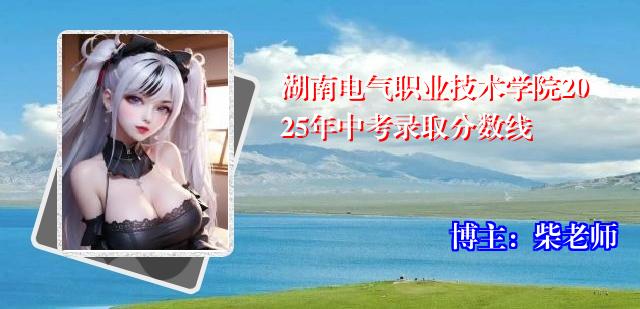 湖南电气职业技术学院2025年中考录取分数线