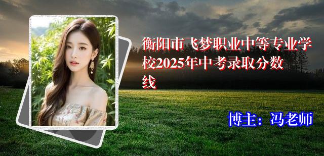 衡阳市飞梦职业中等专业学校2025年中考录取分数线