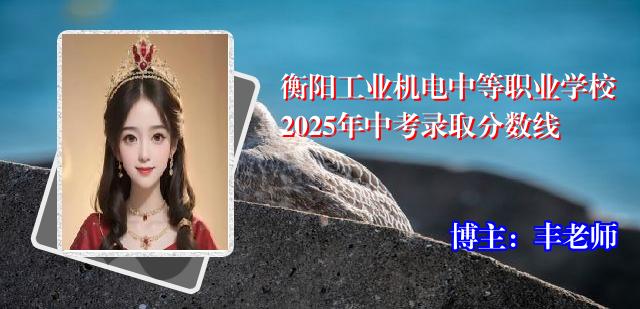 衡阳工业机电中等职业学校2025年中考录取分数线