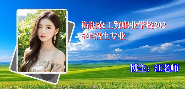 衡阳农工贸职业学校2025年招生专业 衡阳农工贸职业学校2025年招生专业