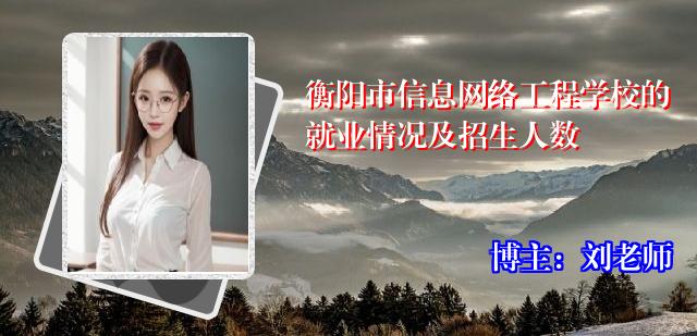 衡阳市信息网络工程学校的就业情况及招生人数