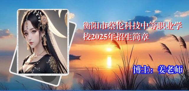 衡阳市蔡伦科技中等职业学校2025年招生简章