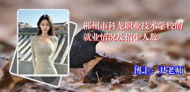 郴州市科龙职业技术学校的就业情况及招生人数