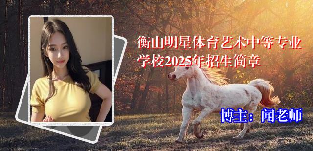 衡山明星体育艺术中等专业学校2025年招生简章
