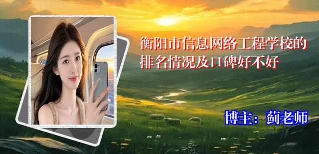 衡阳市信息网络工程学校的排名情况及口碑好不好