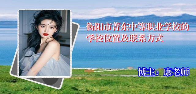 衡阳市菁东中等职业学校的学校位置及联系方式