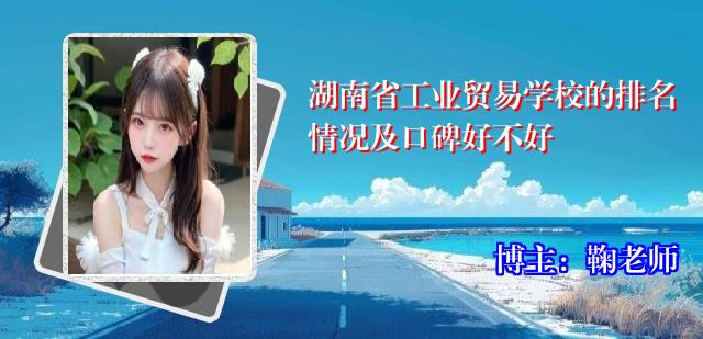 湖南省工业贸易学校的排名情况及口碑好不好