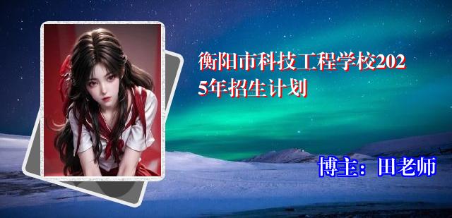 衡阳市科技工程学校2025年招生计划