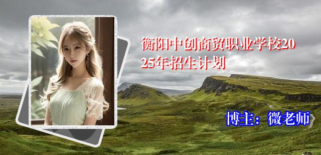 衡阳中创商贸职业学校2025年招生计划