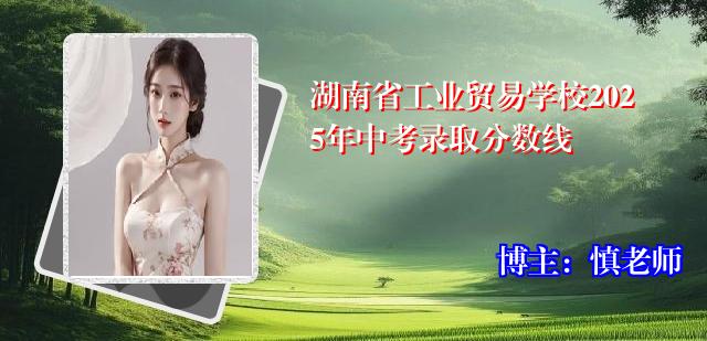 湖南省工业贸易学校2025年中考录取分数线
