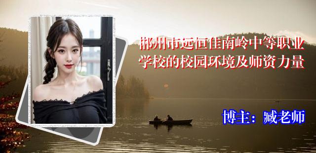 郴州市远恒佳南岭中等职业学校的校园环境及师资力量
