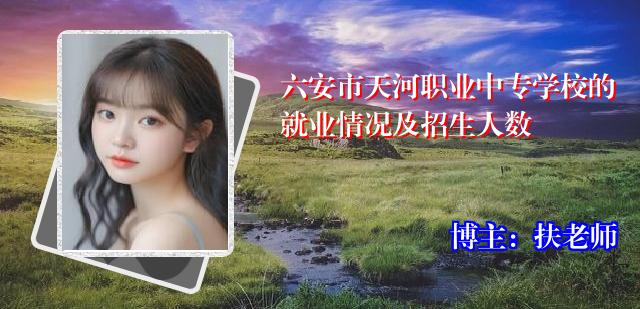 六安市天河职业中专学校的就业情况及招生人数