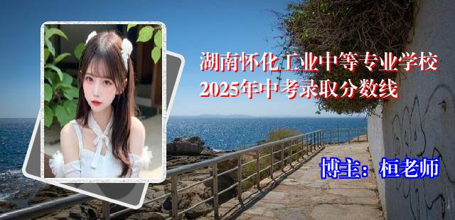 湖南怀化工业中等专业学校2025年中考录取分数线