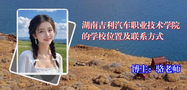湖南吉利汽车职业技术学院的学校位置及联系方式