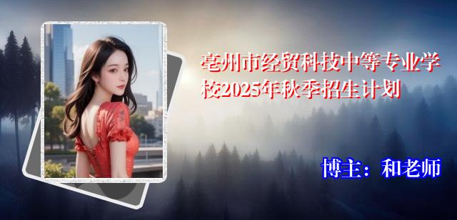 亳州市经贸科技中等专业学校2025年秋季招生计划