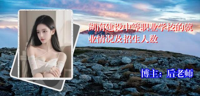 湖南建设中等职业学校的就业情况及招生人数