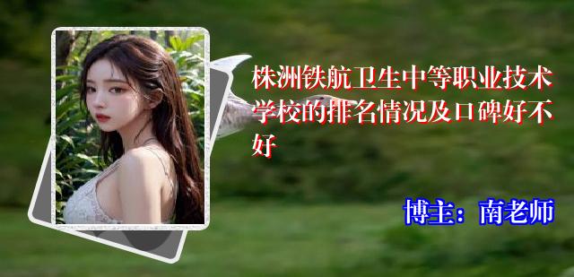 株洲铁航卫生中等职业技术学校的排名情况及口碑好不好