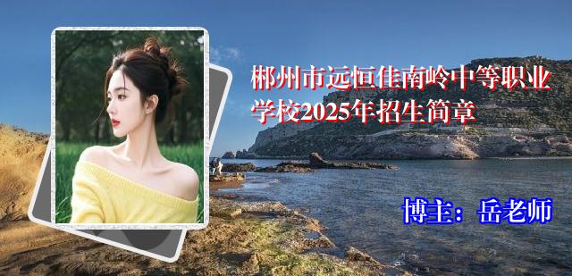 郴州市远恒佳南岭中等职业学校2025年招生简章