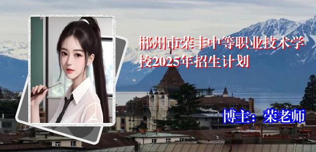 郴州市荣丰中等职业技术学校2025年招生计划