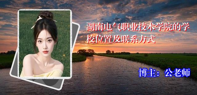 湖南电气职业技术学院的学校位置及联系方式