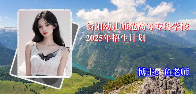 衡阳幼儿师范高等专科学校2025年招生计划