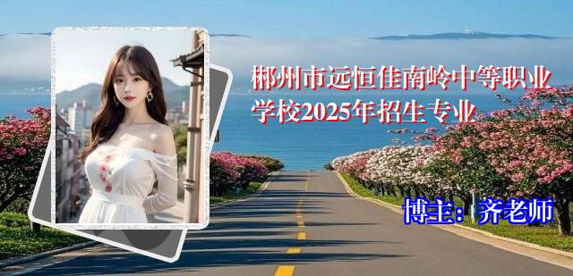 郴州市远恒佳南岭中等职业学校2025年招生专业