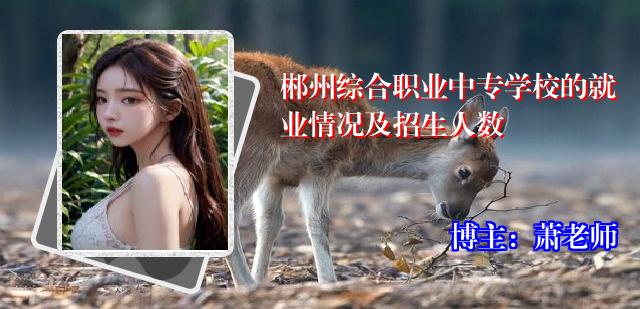 郴州综合职业中专学校的就业情况及招生人数