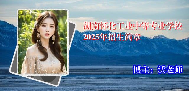 湖南怀化工业中等专业学校2025年招生简章