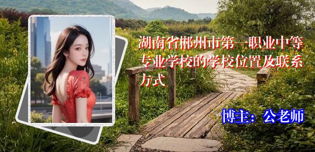 湖南省郴州市第一职业中等专业学校的学校位置及联系方式