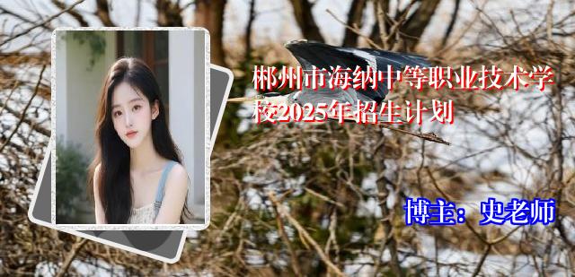 郴州市海纳中等职业技术学校2025年招生计划