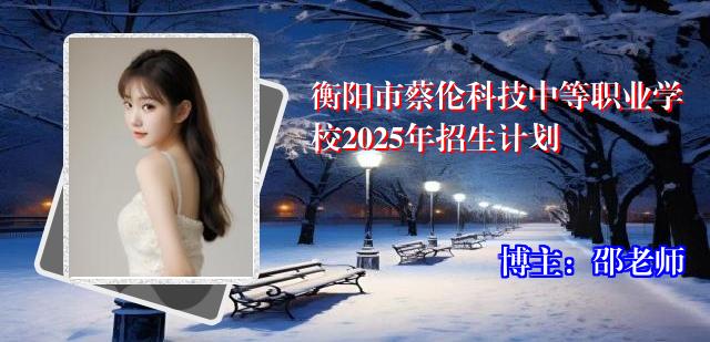 衡阳市蔡伦科技中等职业学校2025年招生计划