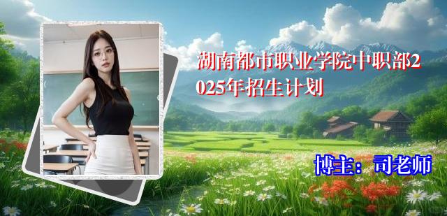 湖南都市职业学院中职部2025年招生计划