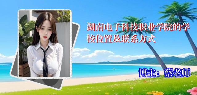 湖南电子科技职业学院的学校位置及联系方式