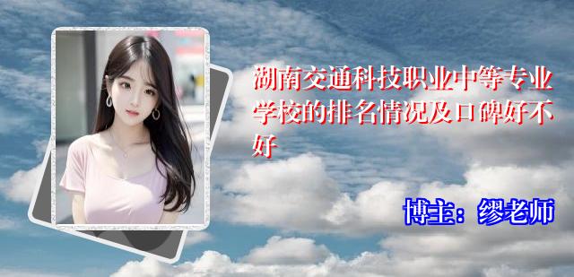 湖南交通科技职业中等专业学校的排名情况及口碑好不好