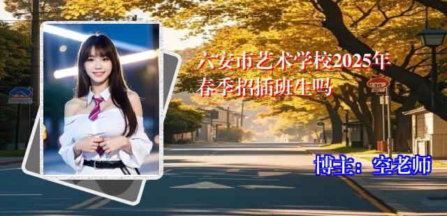 六安市艺术学校2025年春季招插班生吗
